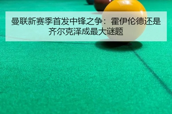 曼联新赛季首发中锋之争：霍伊伦德还是齐尔克泽成最大谜题